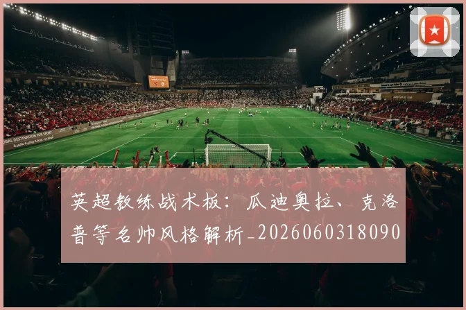 英超教练战术板：瓜迪奥拉、克洛普等名帅风格解析_20260603180906