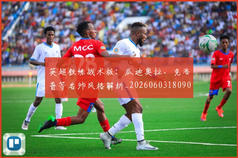 英超教练战术板：瓜迪奥拉、克洛普等名帅风格解析_20260603180906